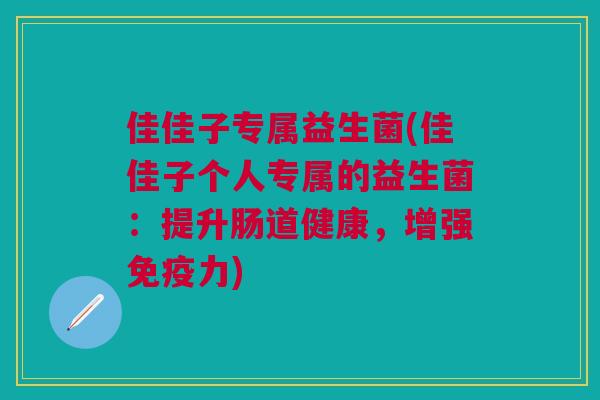 佳佳子专属益生菌(佳佳子个人专属的益生菌:提升肠道健康,增强免疫力)