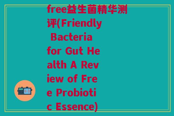 free益生菌精华测评(Friendly Bacteria for Gut Health A Review of Free Probiotic Essence)