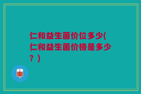 仁和益生菌价位多少(仁和益生菌价格是多少?)