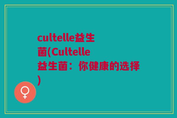 cultelle益生菌(Cultelle益生菌:你健康的选择)