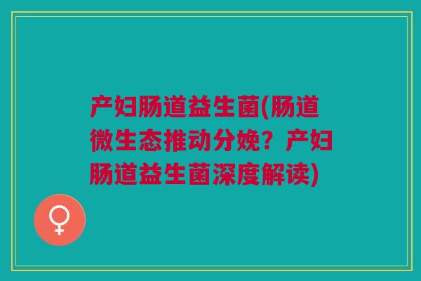 产妇肠道益生菌(肠道微生态推动分娩？产妇肠道益生菌深度解读)