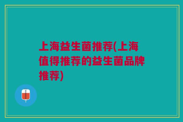 上海益生菌推荐(上海值得推荐的益生菌品牌推荐)