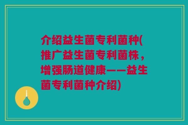 介绍益生菌专利菌种(推广益生菌专利菌株，增强肠道健康——益生菌专利菌种介绍)