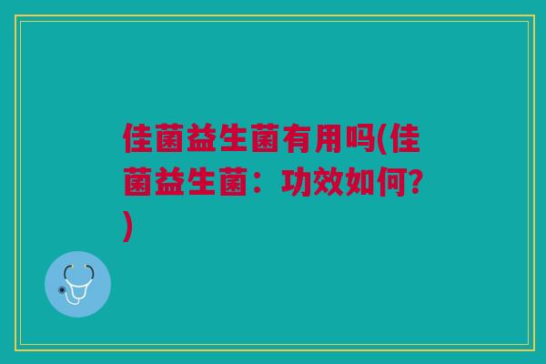 佳菌益生菌有用吗(佳菌益生菌：功效如何？)
