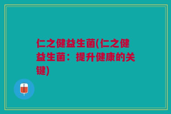 仁之健益生菌(仁之健益生菌：提升健康的关键)