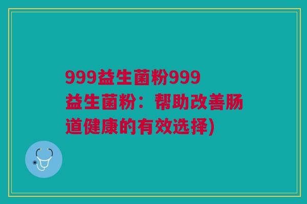 999益生菌粉999益生菌粉：帮助改善肠道健康的有效选择)
