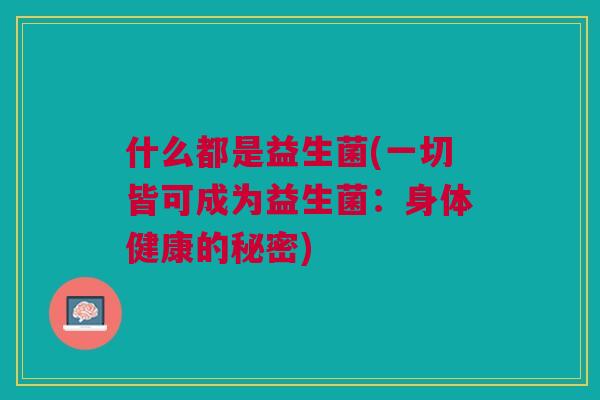 什么都是益生菌(一切皆可成为益生菌：身体健康的秘密)