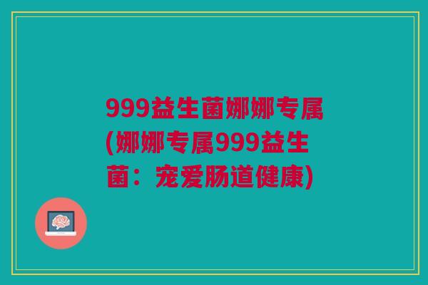 999益生菌娜娜专属(娜娜专属999益生菌：宠爱肠道健康)