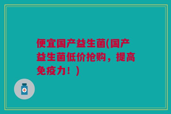 便宜国产益生菌(国产益生菌低价抢购，提高免疫力！)