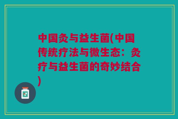 中国灸与益生菌(中国传统疗法与微生态:灸疗与益生菌的奇妙结合)