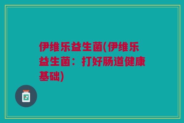 伊维乐益生菌(伊维乐益生菌:打好肠道健康基础)