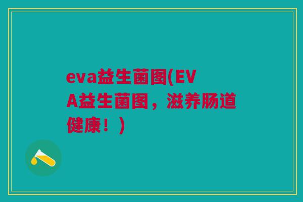 eva益生菌图(EVA益生菌图,滋养肠道健康!) eva益生菌图(EVA益生菌图,滋养肠道健康!)
