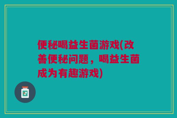 喝益生菌游戏(改善问题，喝益生菌成为有趣游戏)