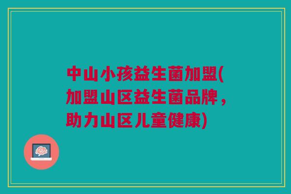 中山小孩益生菌加盟(加盟山区益生菌品牌，助力山区儿童健康)