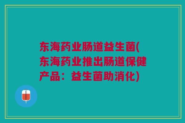 东海药业肠道益生菌(东海药业推出肠道保健产品：益生菌助消化)