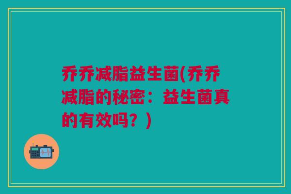 乔乔减脂益生菌(乔乔减脂的秘密：益生菌真的有效吗？)