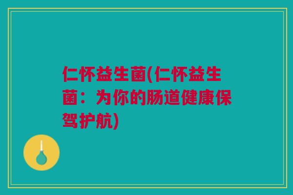 仁怀益生菌(仁怀益生菌:为你的肠道健康保驾护航)
