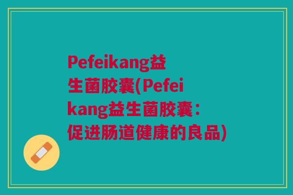 Pefeikang益生菌胶囊(Pefeikang益生菌胶囊:促进肠道健康的良品)