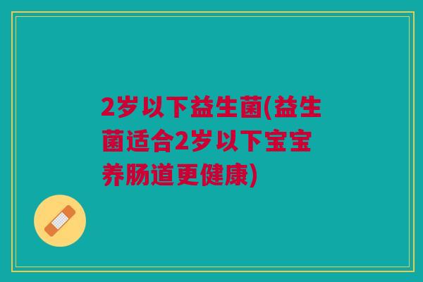 2岁以下益生菌(益生菌适合2岁以下宝宝 养肠道更健康)