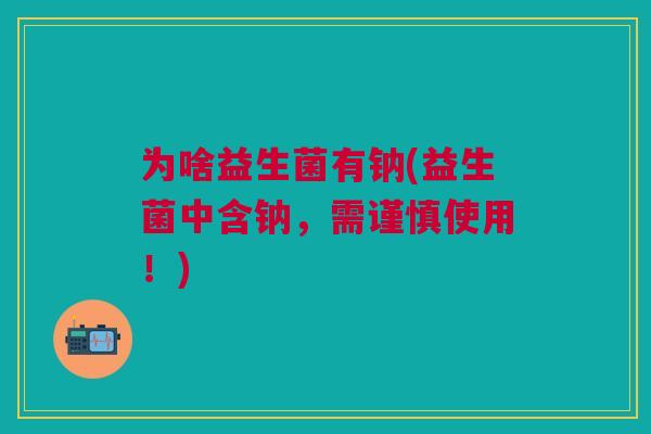 为啥益生菌有钠(益生菌中含钠,需谨慎使用!)
