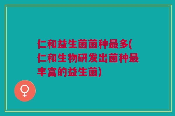 仁和益生菌菌种多(仁和生物研发出菌种丰富的益生菌)
