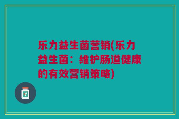 乐力益生菌营销(乐力益生菌：维护肠道健康的有效营销策略)