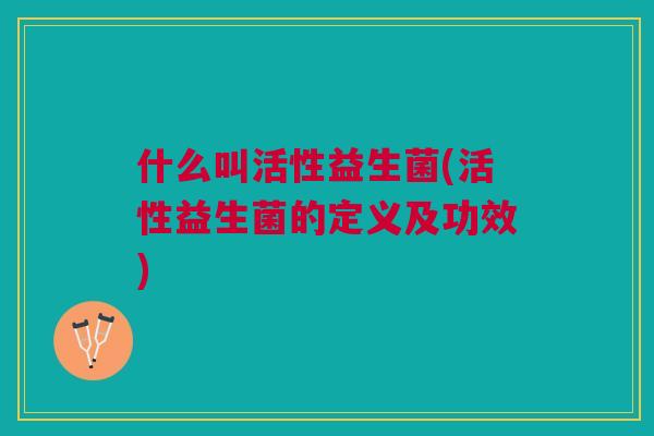 什么叫活性益生菌(活性益生菌的定义及功效)