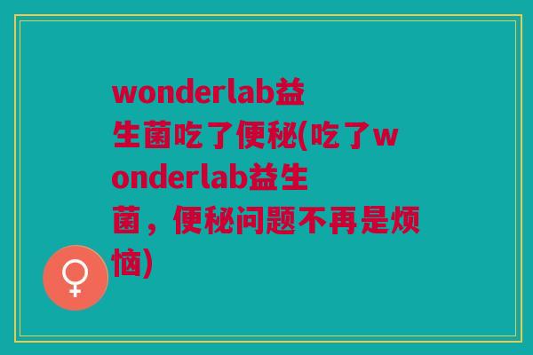 wonderlab益生菌吃了便秘(吃了wonderlab益生菌,便秘问题不再是烦恼)
