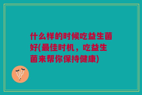 什么样的时候吃益生菌好(佳时机，吃益生菌来帮你保持健康)