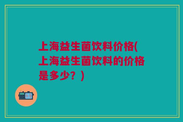 上海益生菌饮料价格(上海益生菌饮料的价格是多少?)