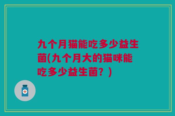 九个月猫能吃多少益生菌(九个月大的猫咪能吃多少益生菌？)