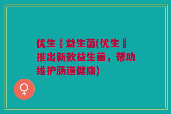 优生溤益生菌(优生溤推出新款益生菌，帮助维护肠道健康)