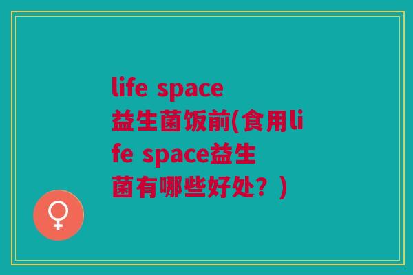 life space益生菌饭前(食用life space益生菌有哪些好处？)