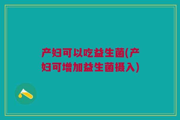 产妇可以吃益生菌(产妇可增加益生菌摄入)