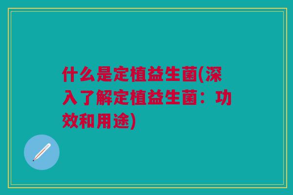 什么是定植益生菌(深入了解定植益生菌：功效和用途)