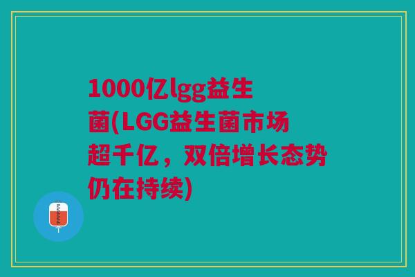 1000亿lgg益生菌(LGG益生菌市场超千亿，双倍增长态势仍在持续)