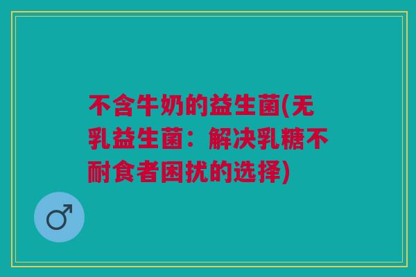 不含牛奶的益生菌(无乳益生菌:解决食者困扰的选择) 不含牛奶的益生菌(无乳益生菌:解决食者困扰的选择)