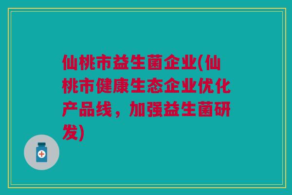仙桃市益生菌企业(仙桃市健康生态企业优化产品线,加强益生菌研发)