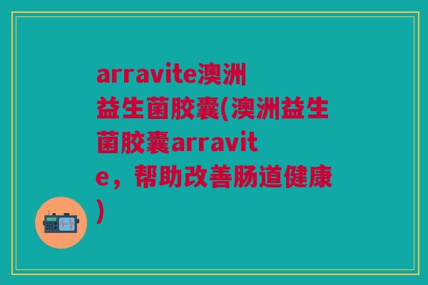 arravite澳洲益生菌胶囊(澳洲益生菌胶囊arravite,帮助改善肠道健康)