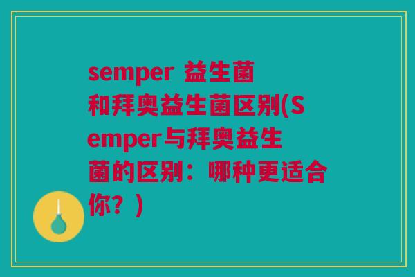 semper 益生菌和拜奥益生菌区别(Semper与拜奥益生菌的区别：哪种更适合你？)