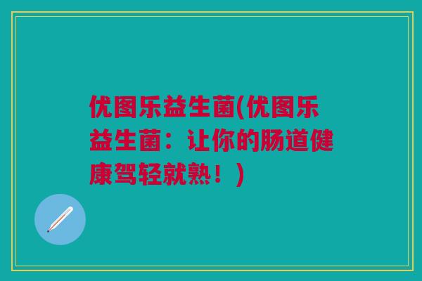 优图乐益生菌(优图乐益生菌：让你的肠道健康驾轻就熟！)