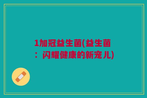 1加冠益生菌(益生菌:闪耀健康的新宠儿)