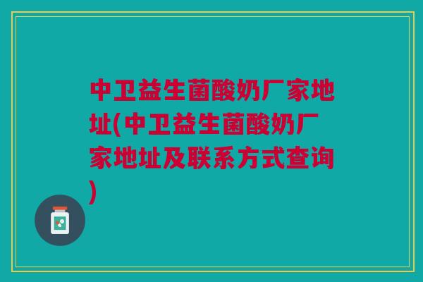 中卫益生菌酸奶厂家地址(中卫益生菌酸奶厂家地址及联系方式查询)