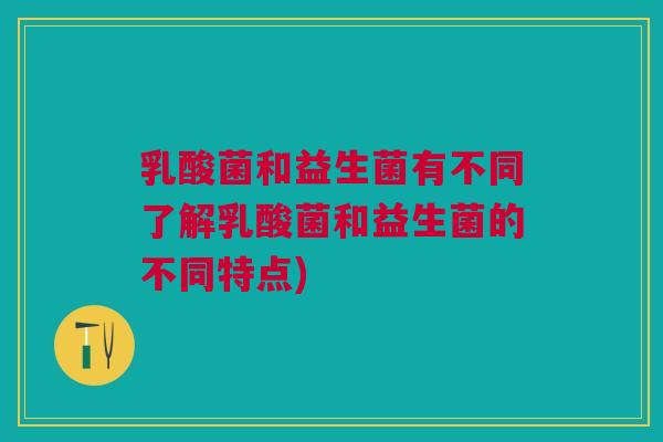 乳酸菌和益生菌有不同了解乳酸菌和益生菌的不同特点)