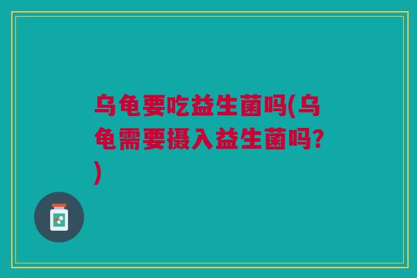 乌龟要吃益生菌吗(乌龟需要摄入益生菌吗？)