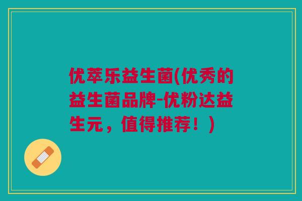 优萃乐益生菌(优秀的益生菌品牌-优粉达益生元,值得推荐!)