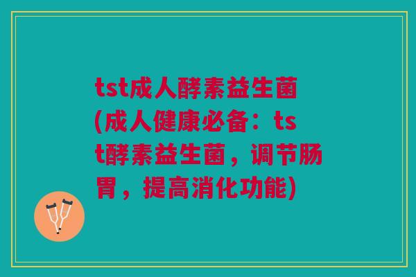tst成人酵素益生菌(成人健康必备：tst酵素益生菌，调节肠胃，提高消化功能)