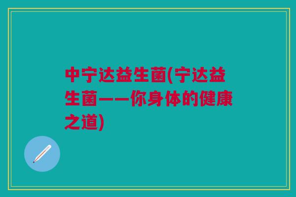 中宁达益生菌(宁达益生菌——你身体的健康之道)
