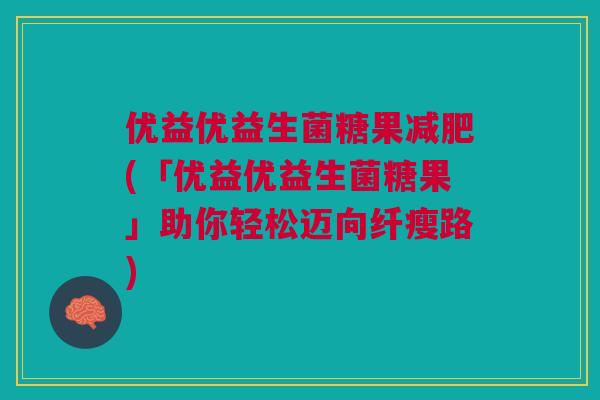 优益优益生菌糖果(「优益优益生菌糖果」助你轻松迈向纤瘦路)