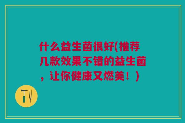 什么益生菌很好(推荐几款效果不错的益生菌，让你健康又燃美！)
